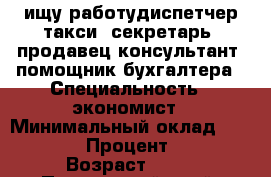  ищу работудиспетчер такси, секретарь, продавец консультант, помощник бухгалтера › Специальность ­ экономист › Минимальный оклад ­ 15 000 › Процент ­ 10 › Возраст ­ 24 - Приморский край, Артем г. Работа » Резюме   . Приморский край,Артем г.